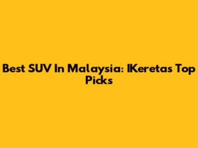 Best SUV In Malaysia: IKereta's Top Picks