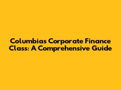 Columbia's Corporate Finance Class: A Comprehensive Guide