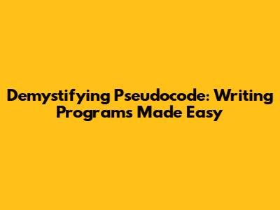 Demystifying Pseudocode: Writing Programs Made Easy