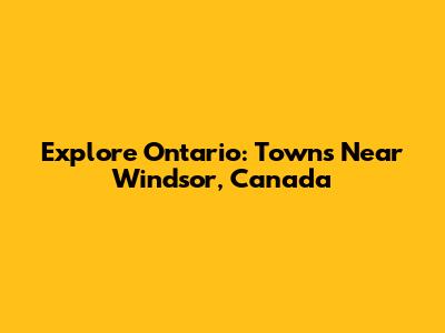 Explore Ontario: Towns Near Windsor, Canada