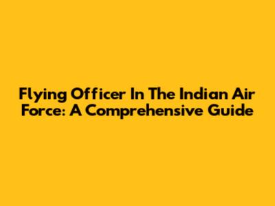 Flying Officer In The Indian Air Force: A Comprehensive Guide