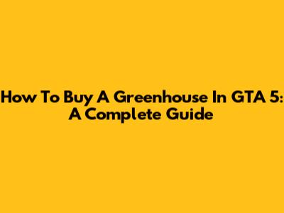 How To Buy A Greenhouse In GTA 5: A Complete Guide