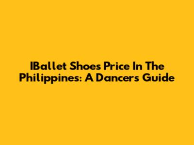 IBallet Shoes Price In The Philippines: A Dancer's Guide