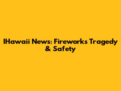 IHawaii News: Fireworks Tragedy & Safety