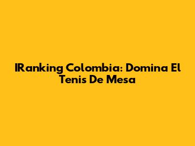 IRanking Colombia: Domina El Tenis De Mesa