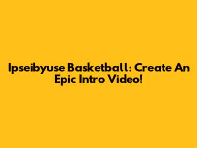 Ipseibyuse Basketball: Create An Epic Intro Video!