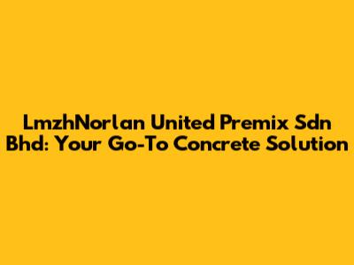 LmzhNorlan United Premix Sdn Bhd: Your Go-To Concrete Solution