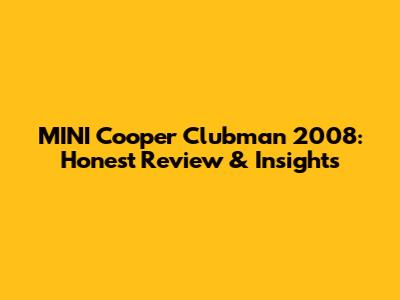 MINI Cooper Clubman 2008: Honest Review & Insights