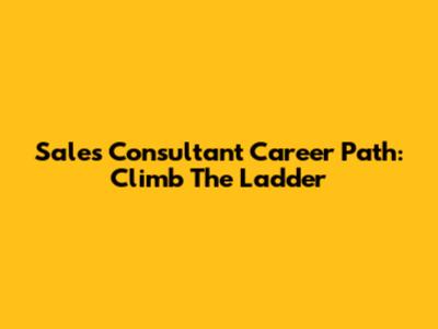 Sales Consultant Career Path: Climb The Ladder