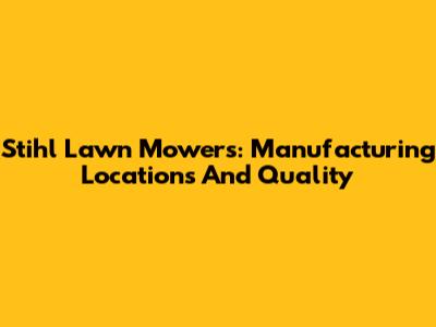 Stihl Lawn Mowers: Manufacturing Locations And Quality