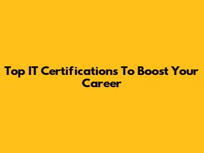 Top IT Certifications To Boost Your Career